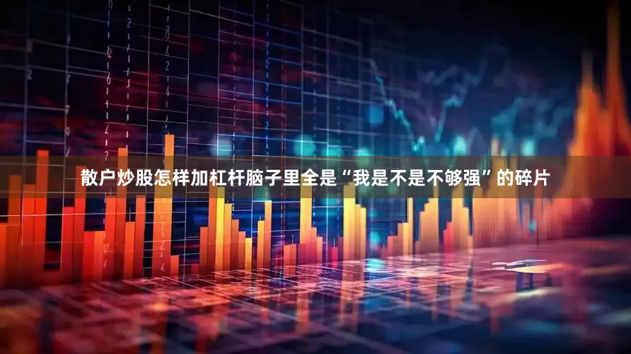 散户炒股怎样加杠杆脑子里全是“我是不是不够强”的碎片