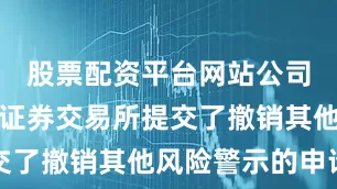 股票配资平台网站公司已向上海证券交易所提交了撤销其他风险警示的申请