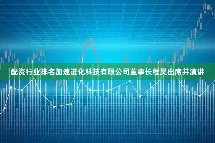 配资行业排名加速进化科技有限公司董事长程昊出席并演讲