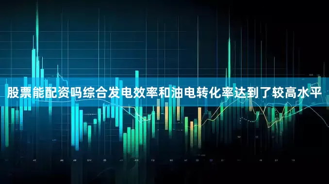 股票能配资吗综合发电效率和油电转化率达到了较高水平