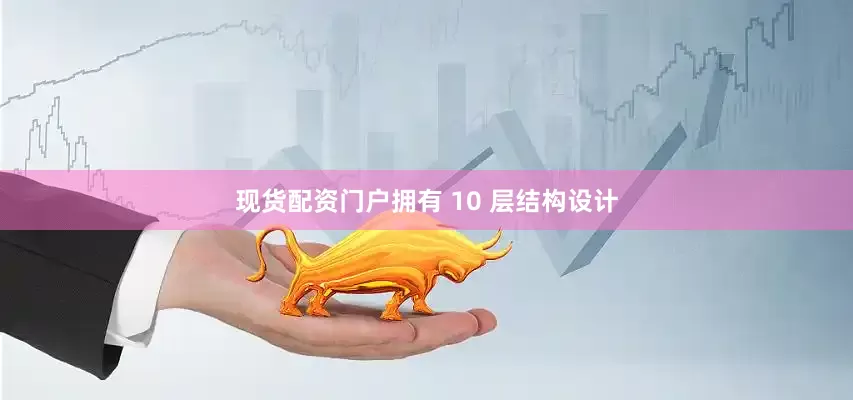 现货配资门户拥有 10 层结构设计