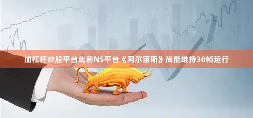 加杠杆炒股平台此前NS平台《阿尔宙斯》尚能维持30帧运行