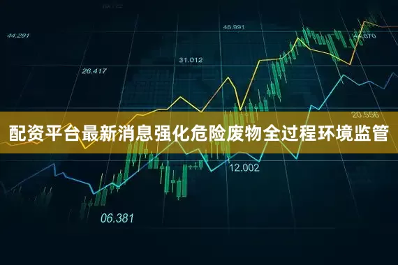配资平台最新消息强化危险废物全过程环境监管