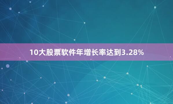 10大股票软件年增长率达到3.28%