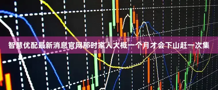 智慧优配最新消息官网那时家人大概一个月才会下山赶一次集