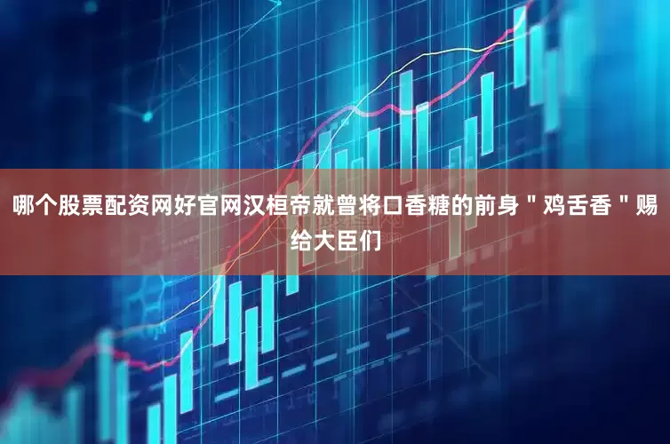 哪个股票配资网好官网汉桓帝就曾将口香糖的前身＂鸡舌香＂赐给大臣们