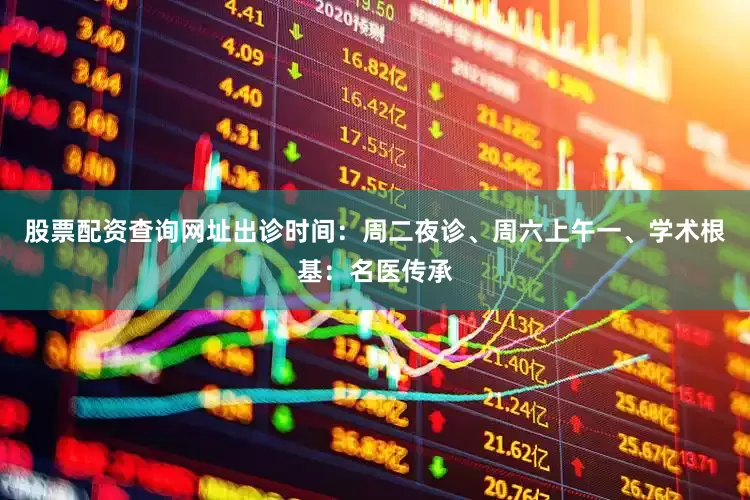 股票配资查询网址出诊时间：周二夜诊、周六上午一、学术根基：名医传承