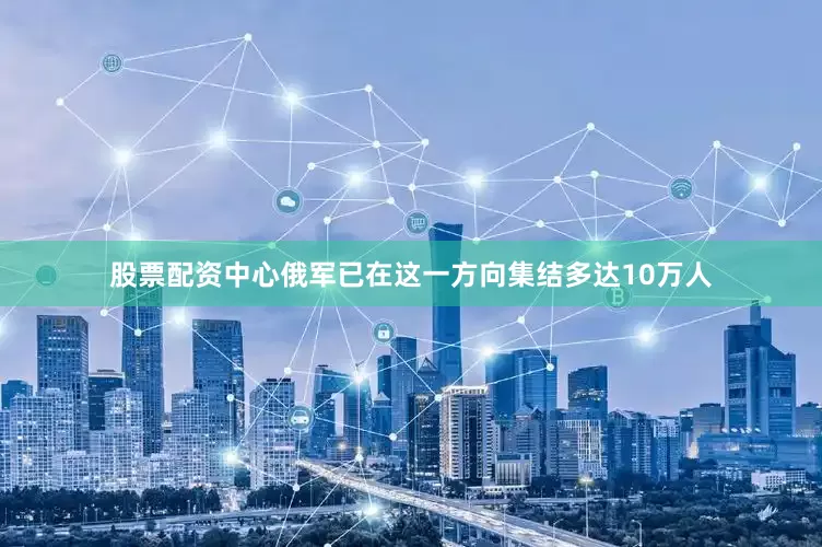 股票配资中心俄军已在这一方向集结多达10万人