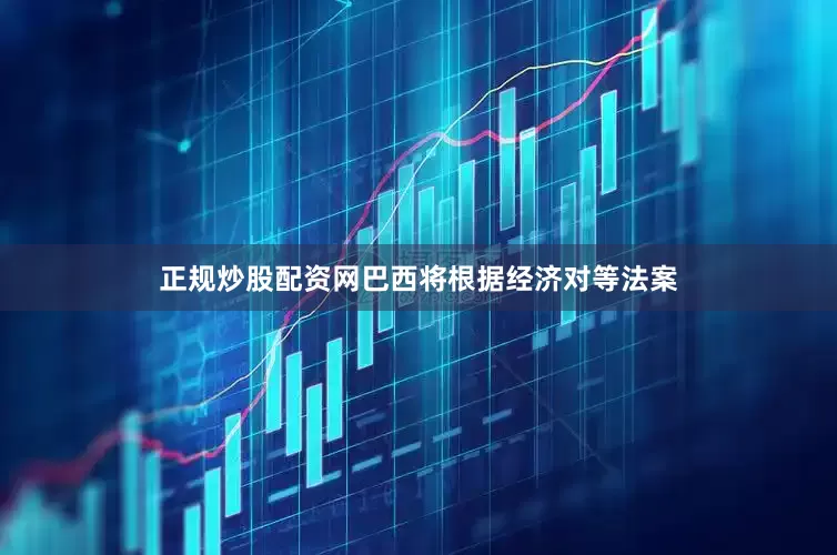 正规炒股配资网巴西将根据经济对等法案