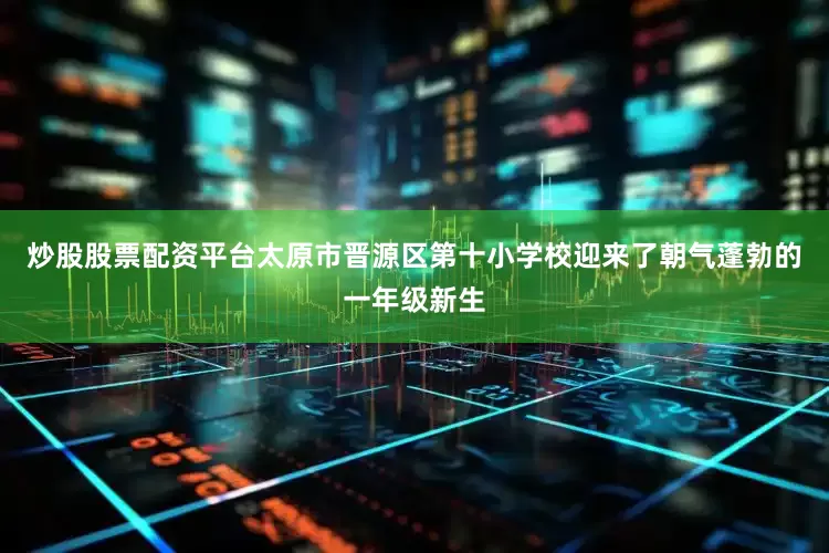 炒股股票配资平台太原市晋源区第十小学校迎来了朝气蓬勃的一年级新生