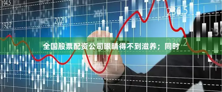 全国股票配资公司眼睛得不到滋养;同时