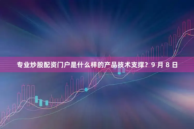 专业炒股配资门户是什么样的产品技术支撑？9 月 8 日