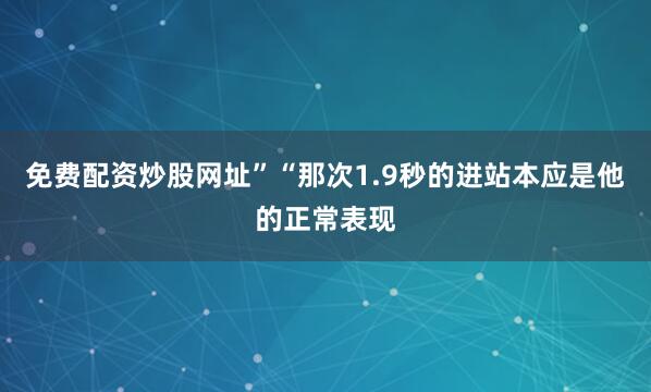 免费配资炒股网址”“那次1.9秒的进站本应是他的正常表现