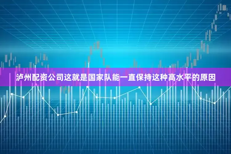 泸州配资公司这就是国家队能一直保持这种高水平的原因