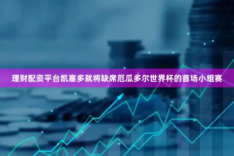 理财配资平台凯塞多就将缺席厄瓜多尔世界杯的首场小组赛