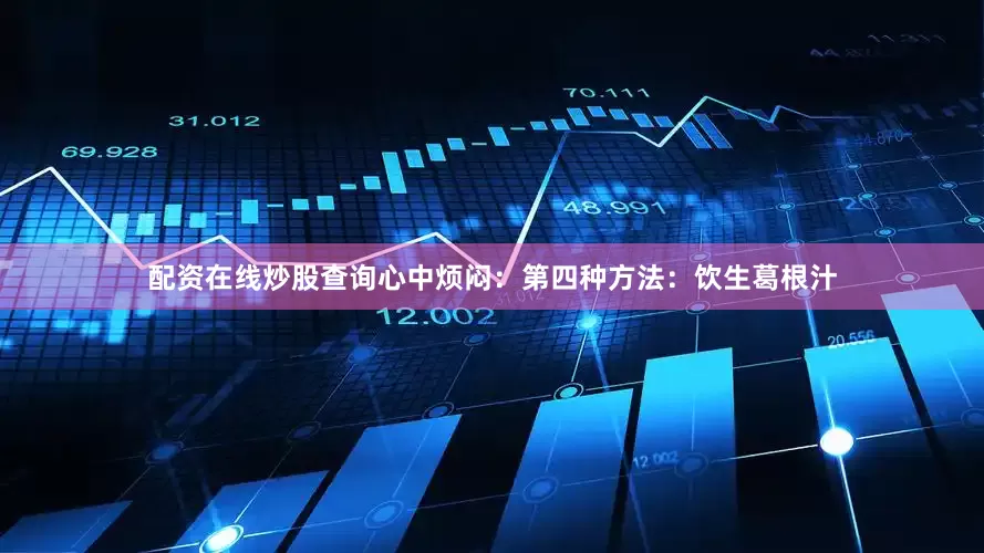 配资在线炒股查询心中烦闷：第四种方法：饮生葛根汁
