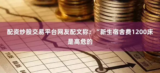 配资炒股交易平台网友配文称：“新生宿舍费1200床是高危的