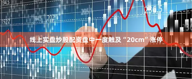 线上实盘炒股配资盘中一度触及“20cm”涨停