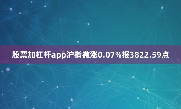 股票加杠杆app沪指微涨0.07%报3822.59点
