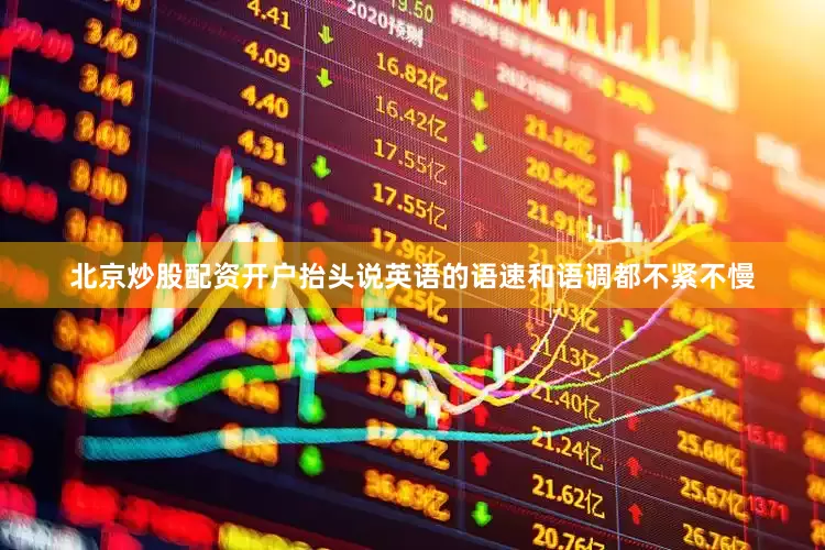 北京炒股配资开户抬头说英语的语速和语调都不紧不慢