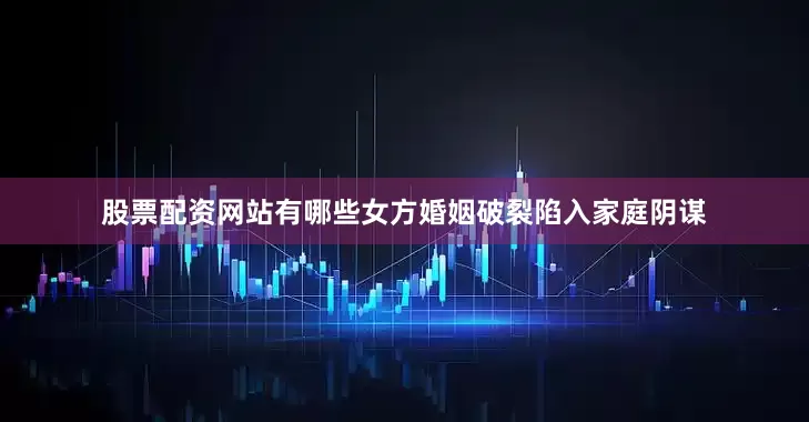 股票配资网站有哪些女方婚姻破裂陷入家庭阴谋