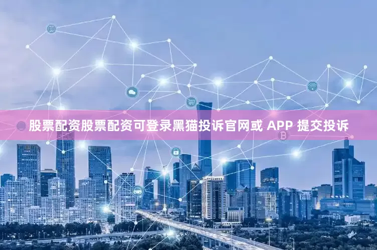 股票配资股票配资可登录黑猫投诉官网或 APP 提交投诉