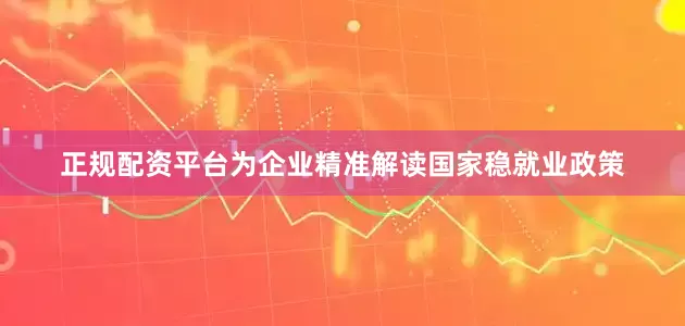正规配资平台为企业精准解读国家稳就业政策