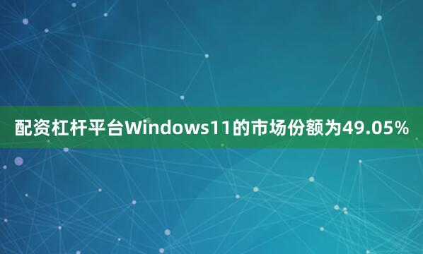 配资杠杆平台Windows11的市场份额为49.05%