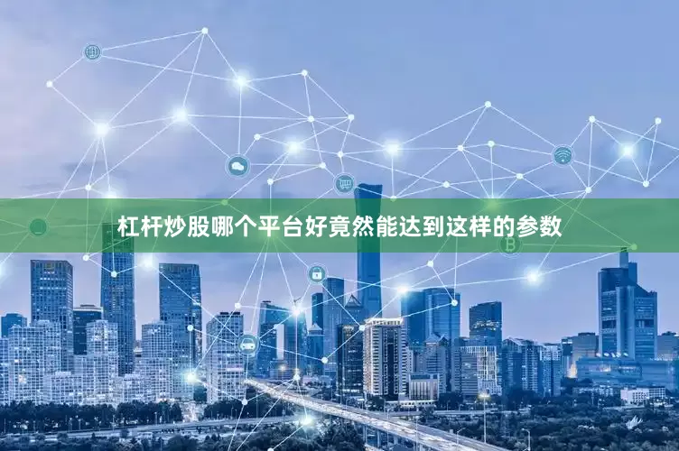 杠杆炒股哪个平台好竟然能达到这样的参数