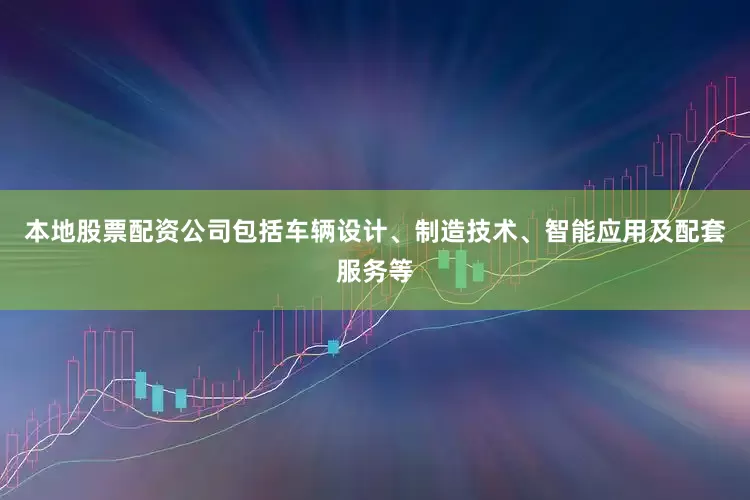 本地股票配资公司包括车辆设计、制造技术、智能应用及配套服务等