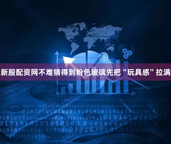 新股配资网不难猜得到粉色玻璃先把“玩具感”拉满