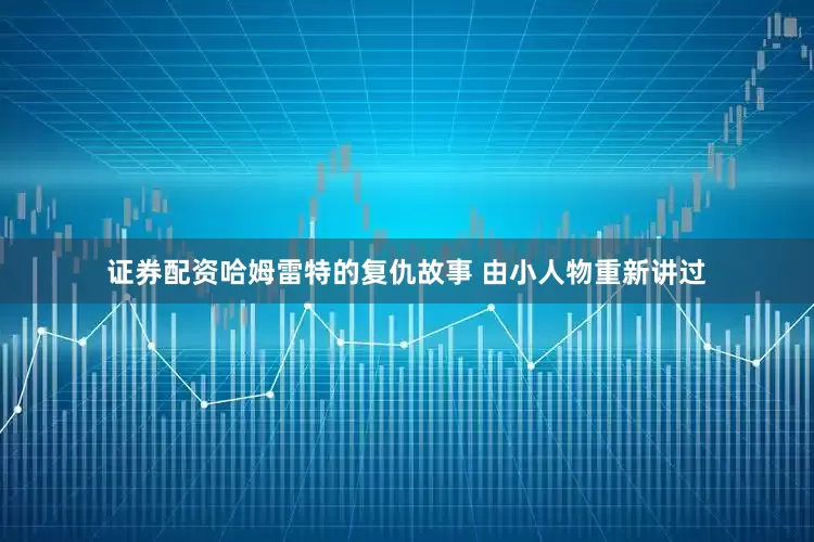 证券配资哈姆雷特的复仇故事 由小人物重新讲过
