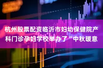 杭州股票配资临沂市妇幼保健院产科门诊孕妇学校举办了“中秋暖意